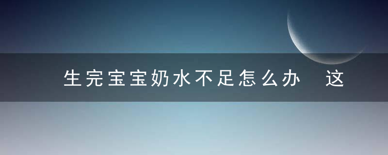 生完宝宝奶水不足怎么办 这些方法教你怎么做